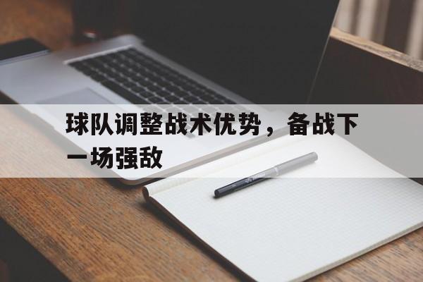 球天下官网-球队调整战术优势,备战下一场强敌是谁说的